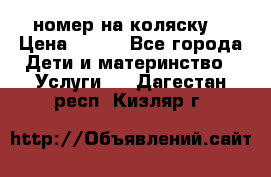 номер на коляску  › Цена ­ 300 - Все города Дети и материнство » Услуги   . Дагестан респ.,Кизляр г.